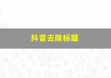 抖音去除标题