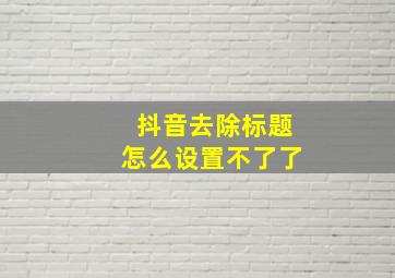 抖音去除标题怎么设置不了了