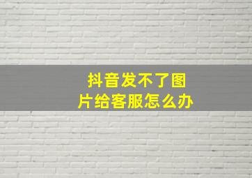 抖音发不了图片给客服怎么办