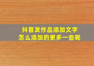 抖音发作品添加文字怎么添加的更多一些呢