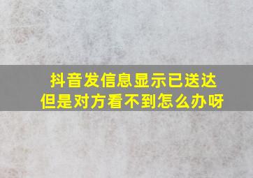 抖音发信息显示已送达但是对方看不到怎么办呀