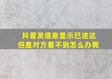 抖音发信息显示已送达但是对方看不到怎么办呢