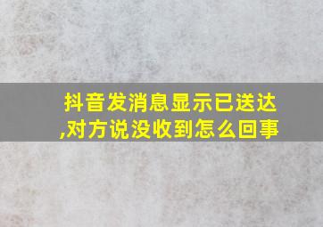 抖音发消息显示已送达,对方说没收到怎么回事