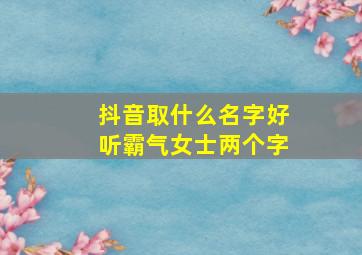 抖音取什么名字好听霸气女士两个字