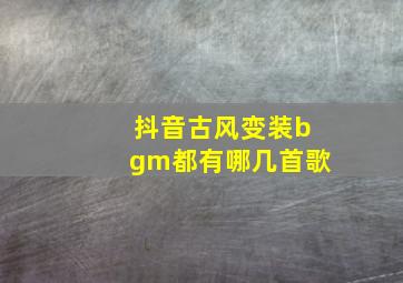 抖音古风变装bgm都有哪几首歌