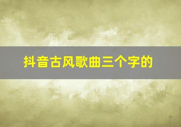 抖音古风歌曲三个字的