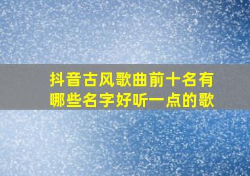 抖音古风歌曲前十名有哪些名字好听一点的歌