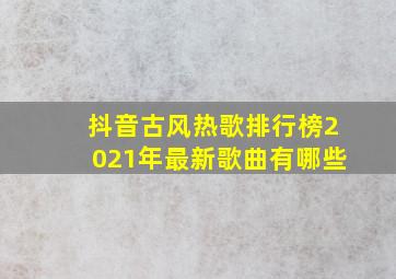 抖音古风热歌排行榜2021年最新歌曲有哪些