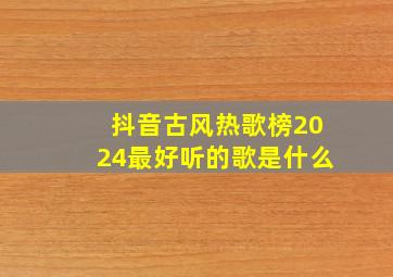 抖音古风热歌榜2024最好听的歌是什么