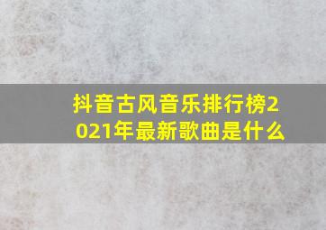 抖音古风音乐排行榜2021年最新歌曲是什么