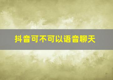 抖音可不可以语音聊天