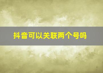 抖音可以关联两个号吗