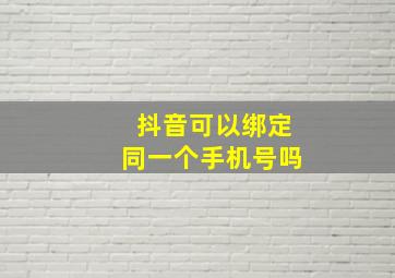 抖音可以绑定同一个手机号吗