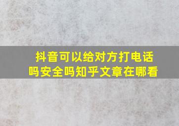 抖音可以给对方打电话吗安全吗知乎文章在哪看