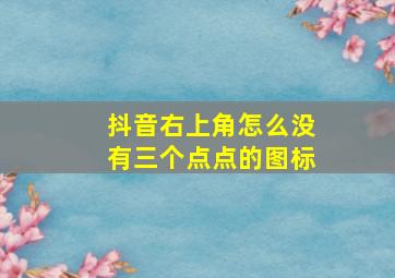 抖音右上角怎么没有三个点点的图标