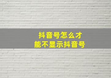 抖音号怎么才能不显示抖音号