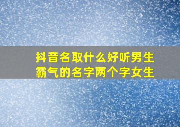 抖音名取什么好听男生霸气的名字两个字女生