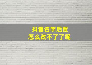 抖音名字后置怎么改不了了呢