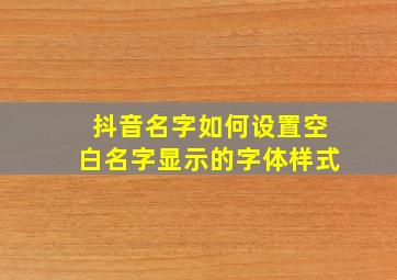 抖音名字如何设置空白名字显示的字体样式