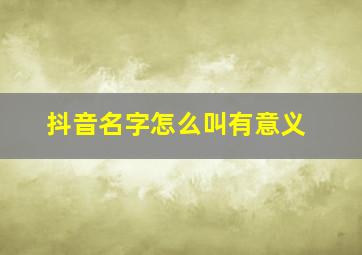 抖音名字怎么叫有意义