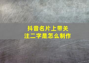 抖音名片上带关注二字是怎么制作