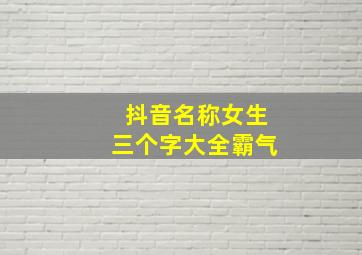 抖音名称女生三个字大全霸气