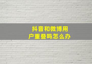 抖音和微博用户重叠吗怎么办