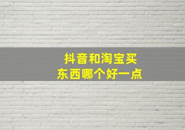 抖音和淘宝买东西哪个好一点