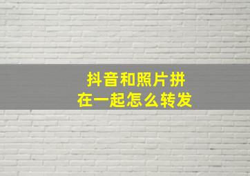 抖音和照片拼在一起怎么转发