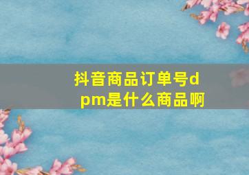 抖音商品订单号dpm是什么商品啊