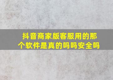 抖音商家版客服用的那个软件是真的吗吗安全吗