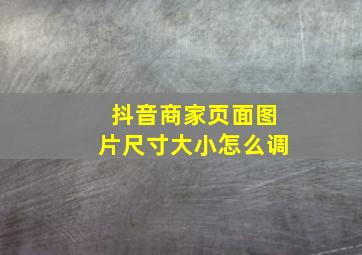 抖音商家页面图片尺寸大小怎么调