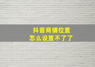 抖音商铺位置怎么设置不了了