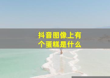 抖音图像上有个蛋糕是什么