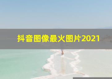 抖音图像最火图片2021