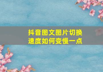 抖音图文图片切换速度如何变慢一点