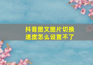 抖音图文图片切换速度怎么设置不了