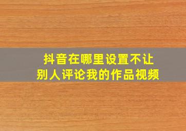 抖音在哪里设置不让别人评论我的作品视频