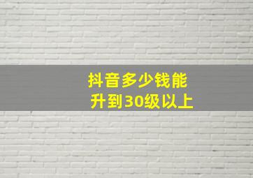 抖音多少钱能升到30级以上