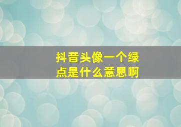 抖音头像一个绿点是什么意思啊