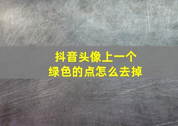 抖音头像上一个绿色的点怎么去掉