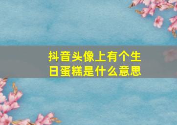 抖音头像上有个生日蛋糕是什么意思