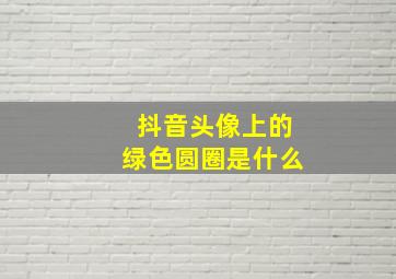 抖音头像上的绿色圆圈是什么