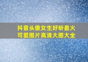 抖音头像女生好听最火可爱图片高清大图大全