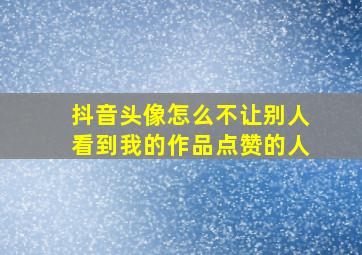 抖音头像怎么不让别人看到我的作品点赞的人