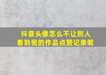 抖音头像怎么不让别人看到我的作品点赞记录呢