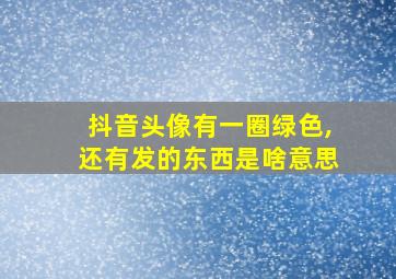 抖音头像有一圈绿色,还有发的东西是啥意思