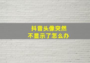 抖音头像突然不显示了怎么办