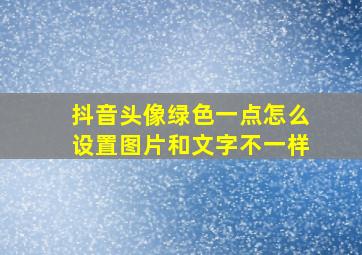 抖音头像绿色一点怎么设置图片和文字不一样