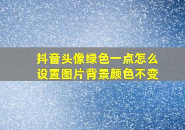 抖音头像绿色一点怎么设置图片背景颜色不变